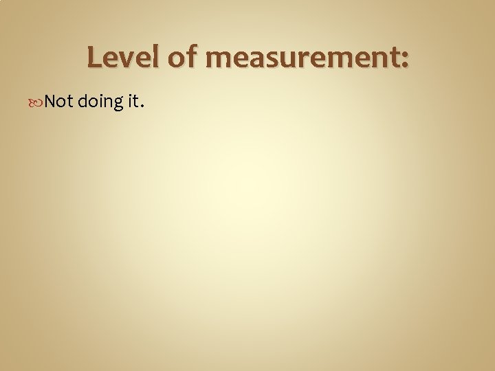 Level of measurement: Not doing it. 