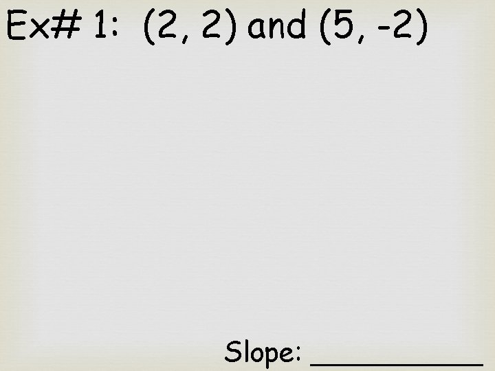 Ex# 1: (2, 2) and (5, -2) Slope: _____ 