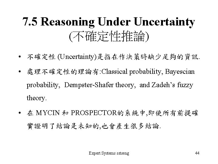 7. 5 Reasoning Under Uncertainty (不確定性推論) • 不確定性 (Uncertainty)是指在作決策時缺少足夠的資訊. • 處理不確定性的理論有: Classical probability, Bayescian