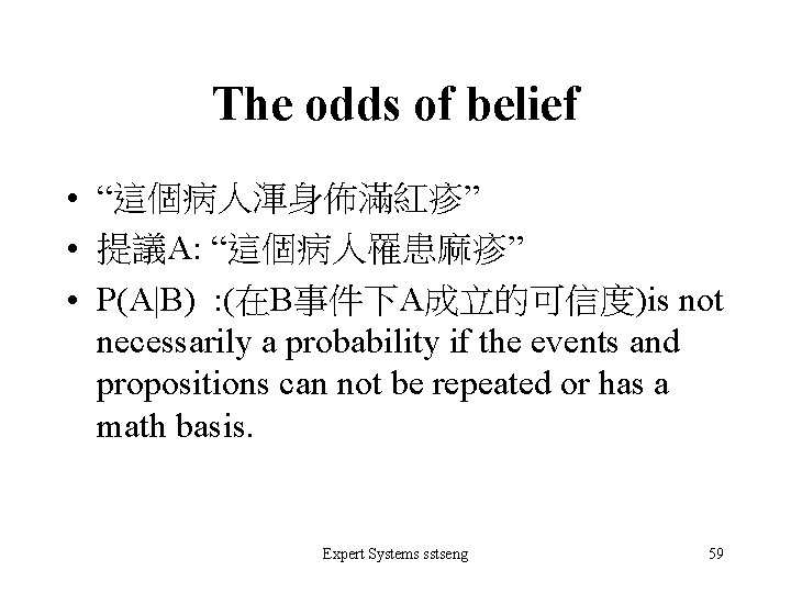 The odds of belief • “這個病人渾身佈滿紅疹” • 提議A: “這個病人罹患麻疹” • P(A|B) : (在B事件下A成立的可信度)is not