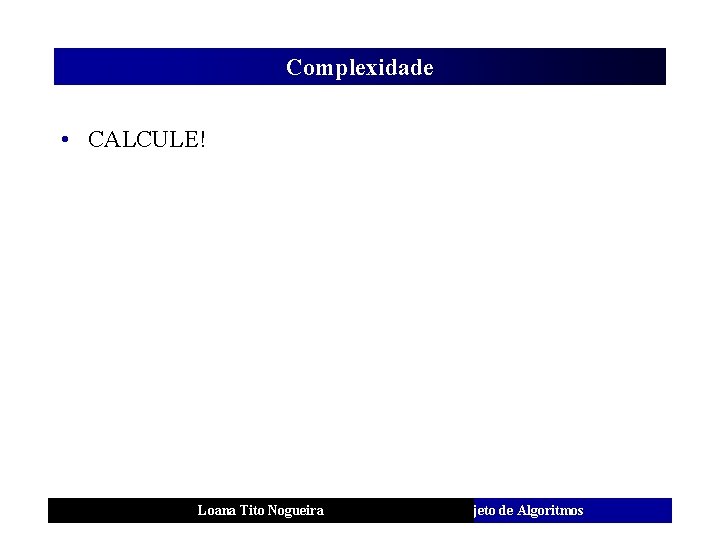 Complexidade • CALCULE! Loana Tito Nogueira Análise e Projeto de Algoritmos 