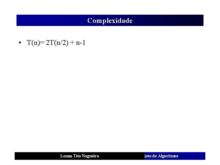 Complexidade • T(n)= 2 T(n/2) + n-1 Loana Tito Nogueira Análise e Projeto de