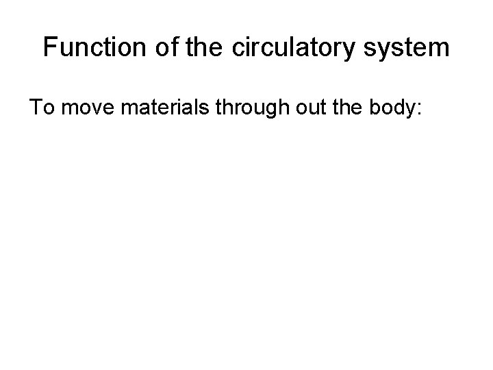 Function of the circulatory system To move materials through out the body: 