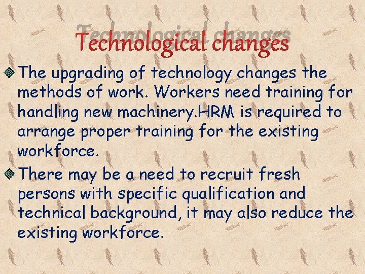 Technological changes The upgrading of technology changes the methods of work. Workers need training