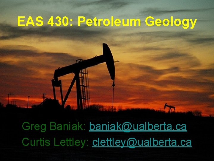 EAS 430: Petroleum Geology Greg Baniak: baniak@ualberta. ca Curtis Lettley: clettley@ualberta. ca 