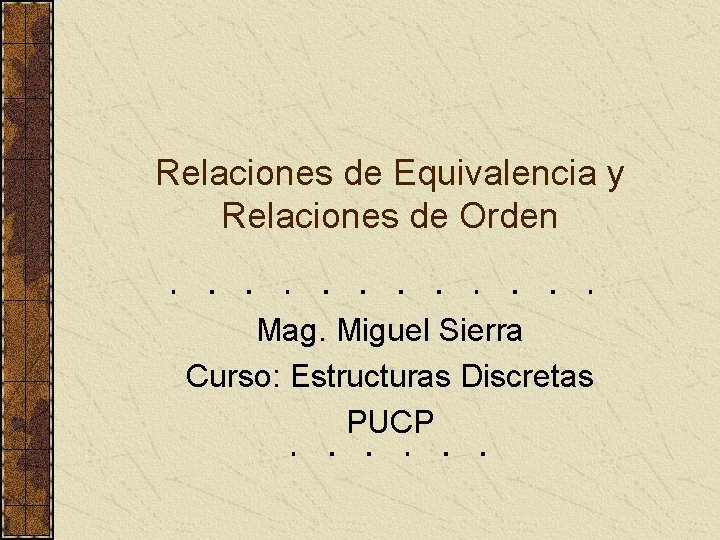 Relaciones de Equivalencia y Relaciones de Orden Mag. Miguel Sierra Curso: Estructuras Discretas PUCP