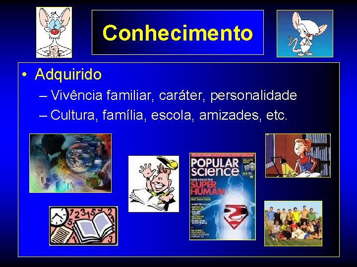 Conhecimento • Adquirido – Vivência familiar, caráter, personalidade – Cultura, família, escola, amizades, etc.