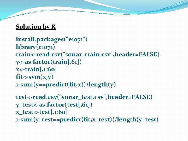 Solution by R install. packages("e 1071") library(e 1071) train<-read. csv("sonar_train. csv", header=FALSE) y<-as. factor(train[,