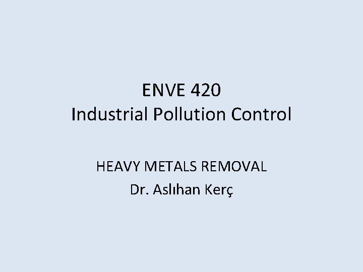 ENVE 420 Industrial Pollution Control HEAVY METALS REMOVAL Dr. Aslıhan Kerç 
