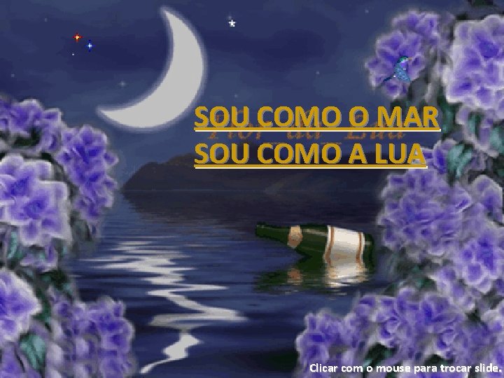 SOU COMO O MAR SOU COMO A LUA Clicar com o mouse para trocar