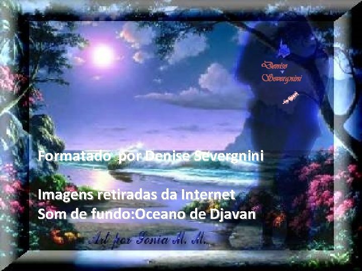 Formatado por Denise Severgnini Imagens retiradas da Internet Som de fundo: Oceano de Djavan