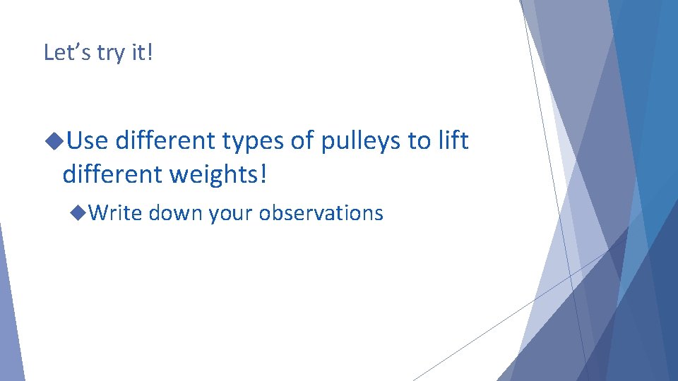 Let’s try it! Use different types of pulleys to lift different weights! Write down