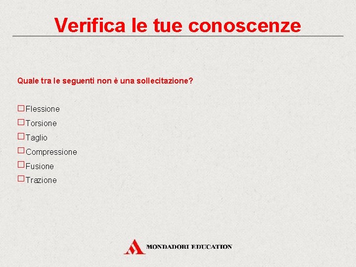 Verifica le tue conoscenze Quale tra le seguenti non è una sollecitazione? Flessione Torsione