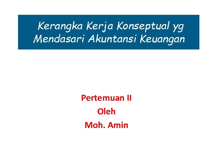 Kerangka Kerja Konseptual yg Mendasari Akuntansi Keuangan Pertemuan II Oleh Moh. Amin 