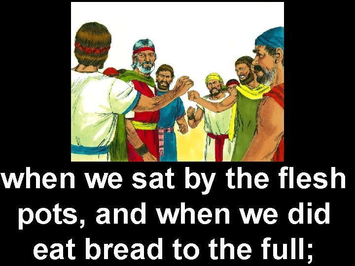 when we sat by the ﬂesh pots, and when we did eat bread to