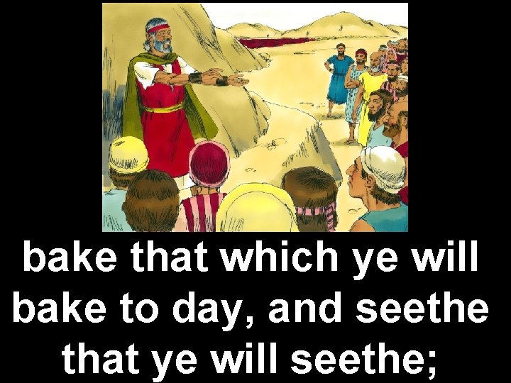 bake that which ye will bake to day, and seethe that ye will seethe;