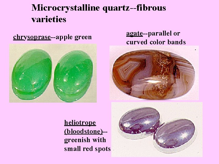 Microcrystalline quartz--fibrous varieties chrysoprase--apple green heliotrope (bloodstone)-greenish with small red spots agate--parallel or curved