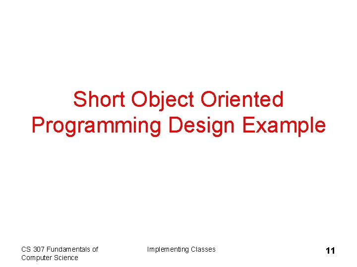 Short Object Oriented Programming Design Example CS 307 Fundamentals of Computer Science Implementing Classes