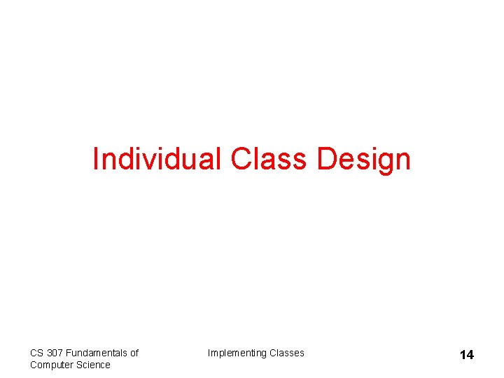 Individual Class Design CS 307 Fundamentals of Computer Science Implementing Classes 14 