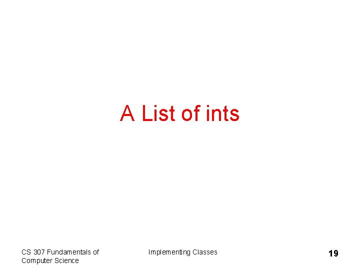 A List of ints CS 307 Fundamentals of Computer Science Implementing Classes 19 