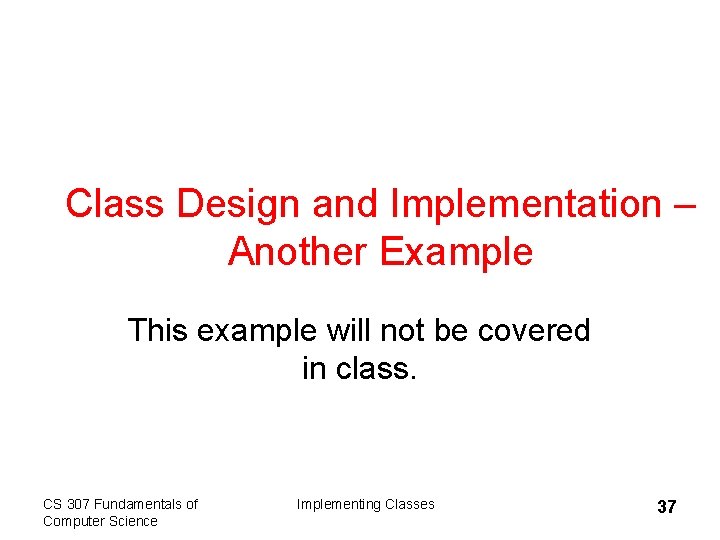 Class Design and Implementation – Another Example This example will not be covered in