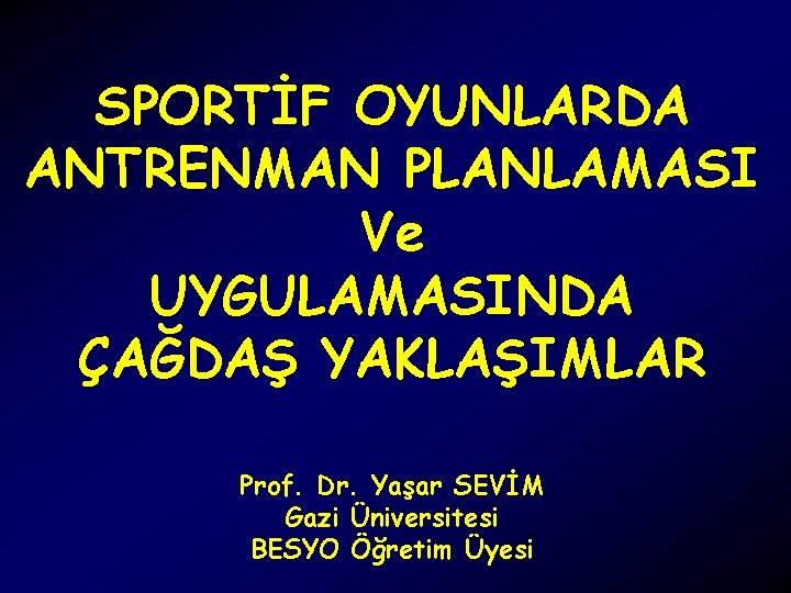 SPORTİF OYUNLARDA ANTRENMAN PLANLAMASI Ve UYGULAMASINDA ÇAĞDAŞ YAKLAŞIMLAR Prof. Dr. Yaşar SEVİM Gazi Üniversitesi