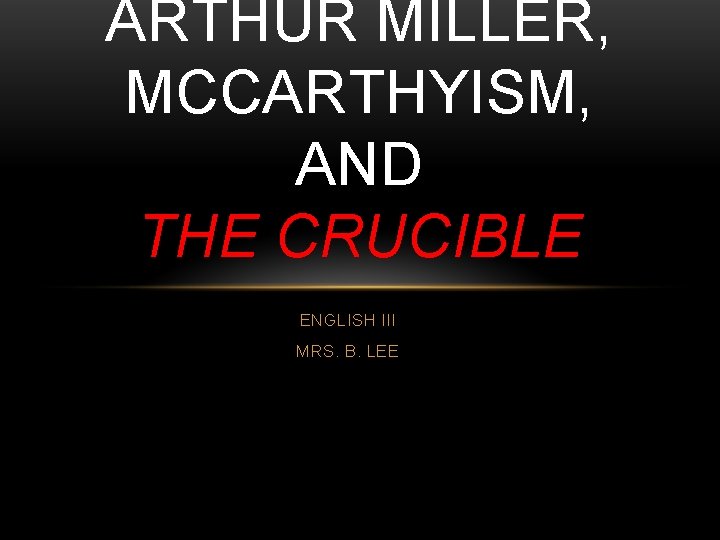 ARTHUR MILLER, MCCARTHYISM, AND THE CRUCIBLE ENGLISH III MRS. B. LEE 