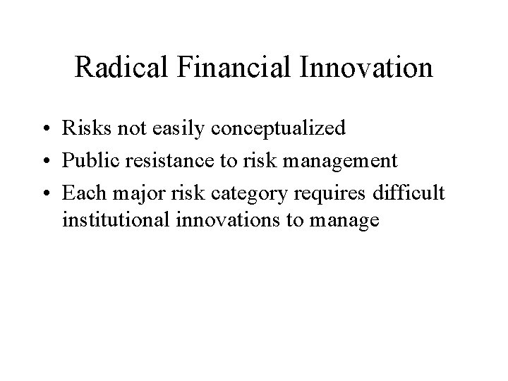 Radical Financial Innovation • Risks not easily conceptualized • Public resistance to risk management
