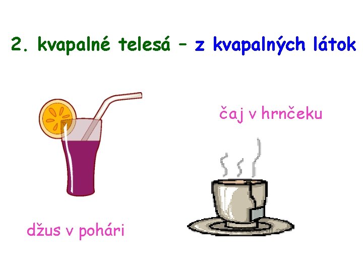 2. kvapalné telesá – z kvapalných látok čaj v hrnčeku džus v pohári 