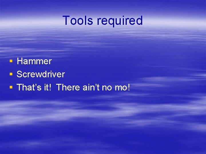 Tools required § § § Hammer Screwdriver That’s it! There ain’t no mo! 