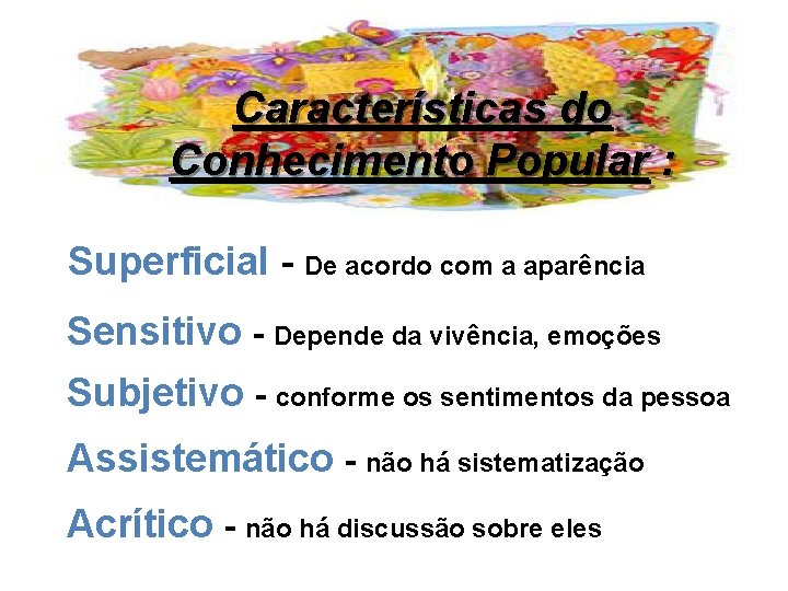 Características do Conhecimento Popular : Superficial - De acordo com a aparência Sensitivo -