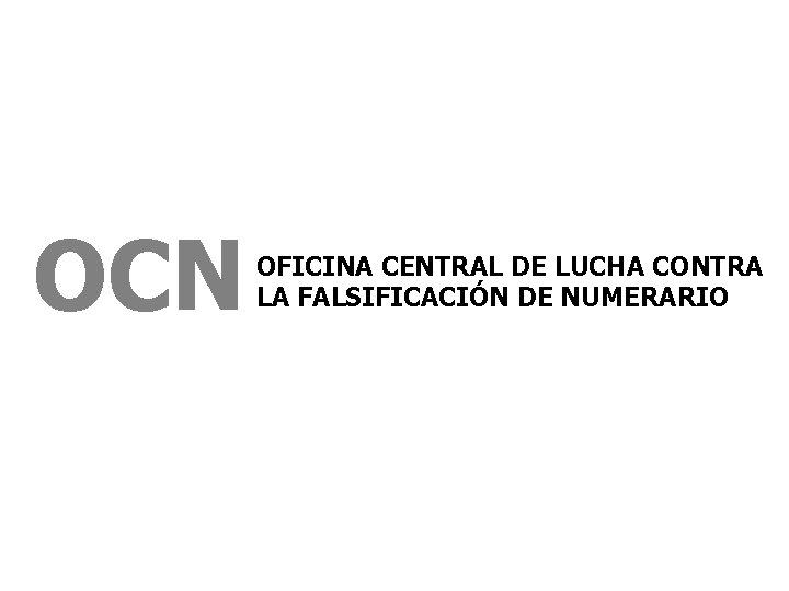OCN OFICINA CENTRAL DE LUCHA CONTRA LA FALSIFICACIÓN DE NUMERARIO OCN OFICINA CENTRAL DE LUCHA CONTRA LA FALSIFICACIÓN DE NUMERARIO
