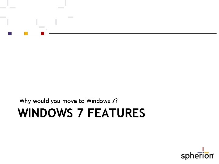 Why would you move to Windows 7? WINDOWS 7 FEATURES 