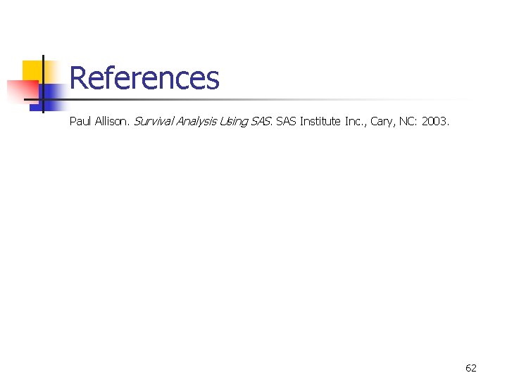 References Paul Allison. Survival Analysis Using SAS Institute Inc. , Cary, NC: 2003. 62