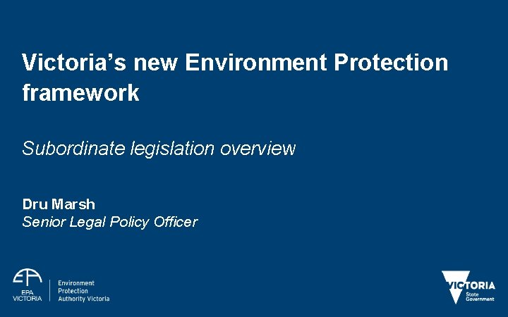 Victoria’s new Environment Protection framework Subordinate legislation overview Dru Marsh Senior Legal Policy Officer