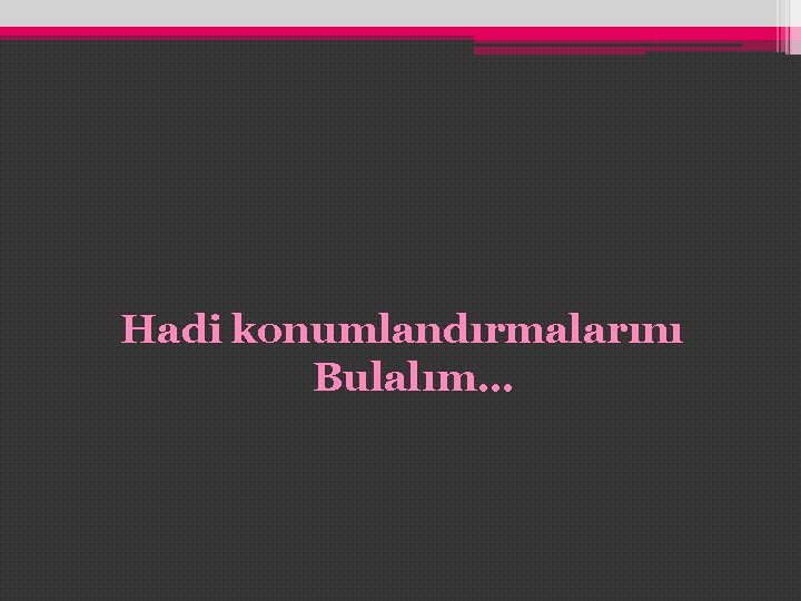 Hadi konumlandırmalarını Bulalım… Hadi konumlandırmalarını Bulalım…