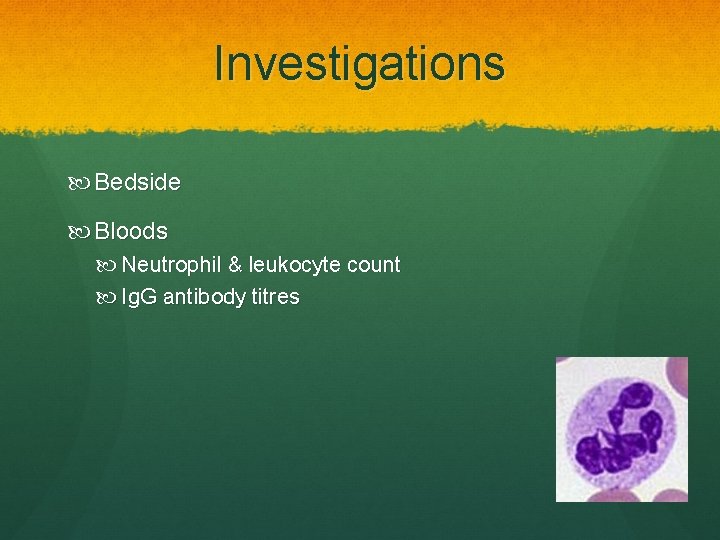 Investigations Bedside Bloods Neutrophil & leukocyte count Ig. G antibody titres 