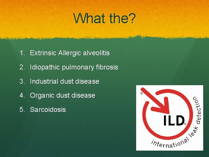 What the? 1. Extrinsic Allergic alveolitis 2. Idiopathic pulmonary fibrosis 3. Industrial dust disease