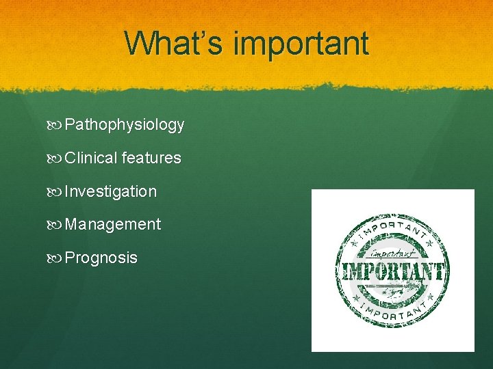 What’s important Pathophysiology Clinical features Investigation Management Prognosis 