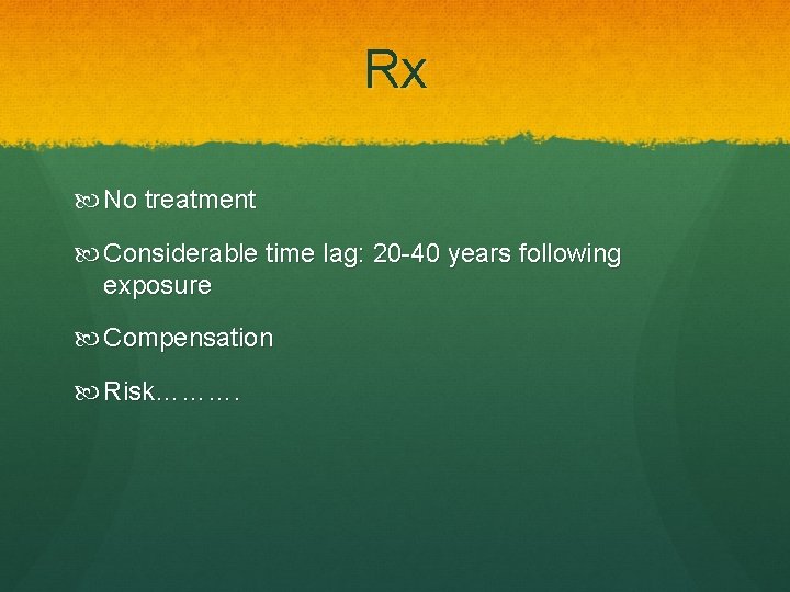 Rx No treatment Considerable time lag: 20 -40 years following exposure Compensation Risk………. 