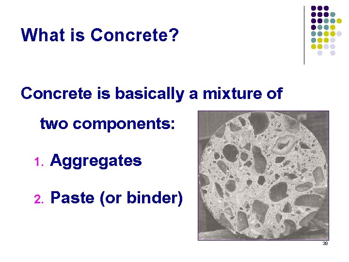 What is Concrete? Concrete is basically a mixture of two components: 1. Aggregates 2.