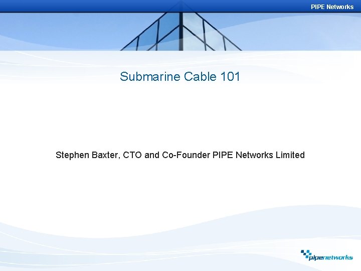PIPE Networks Submarine Cable 101 Stephen Baxter, CTO and Co-Founder PIPE Networks Limited 