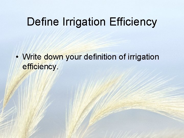 Define Irrigation Efficiency • Write down your definition of irrigation efficiency. 