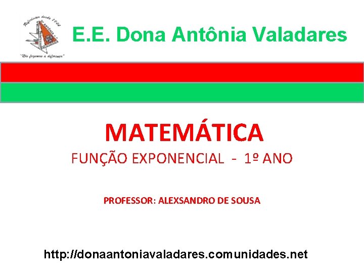 E. E. Dona Antônia Valadares MATEMÁTICA FUNÇÃO EXPONENCIAL - 1º ANO PROFESSOR: ALEXSANDRO DE