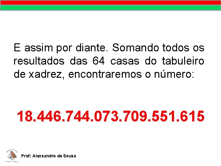 E assim por diante. Somando todos os resultados das 64 casas do tabuleiro de