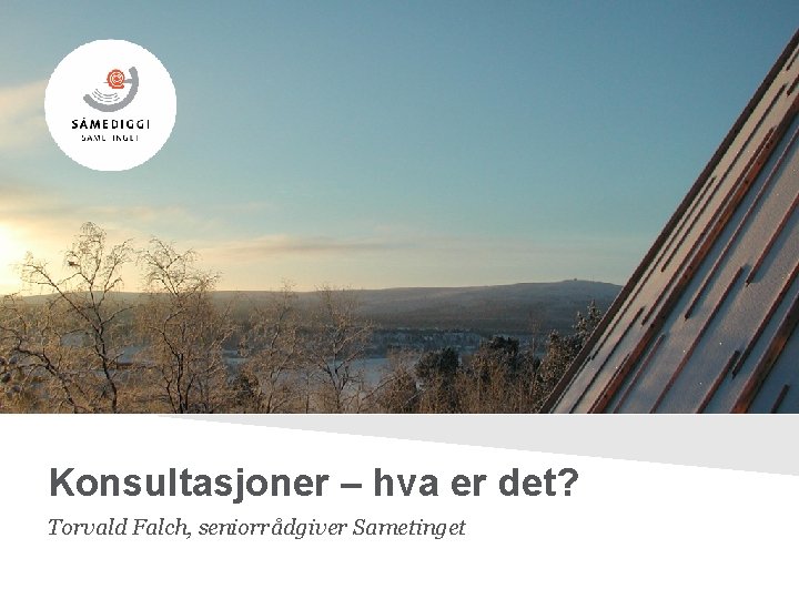 Konsultasjoner – hva er det? Torvald Falch, seniorrådgiver Sametinget 