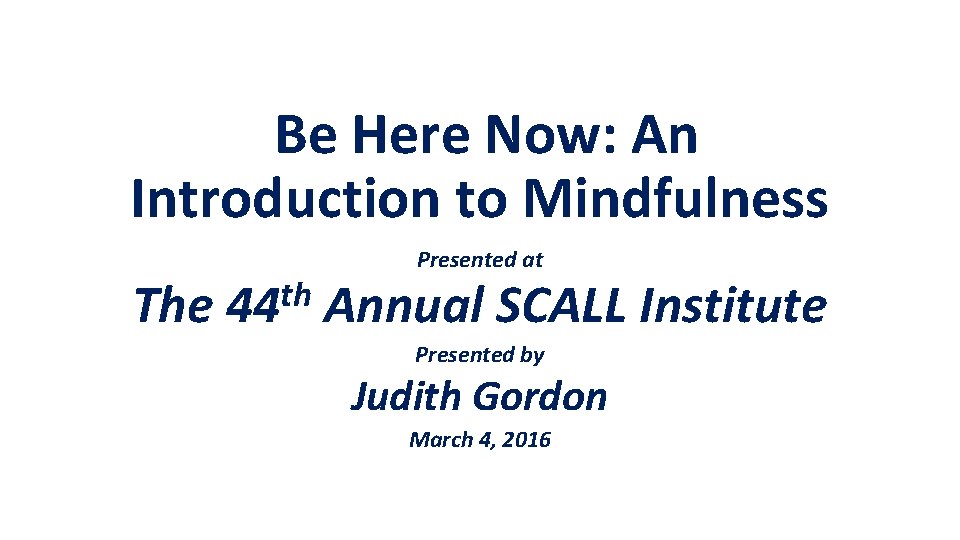  Be Here Now: An Introduction to Mindfulness The th 44 Presented at Annual