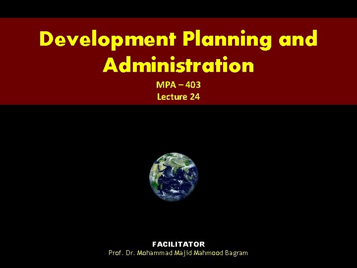 Development Planning and Administration MPA – 403 Lecture 24 FACILITATOR Prof. Dr. Mohammad Majid