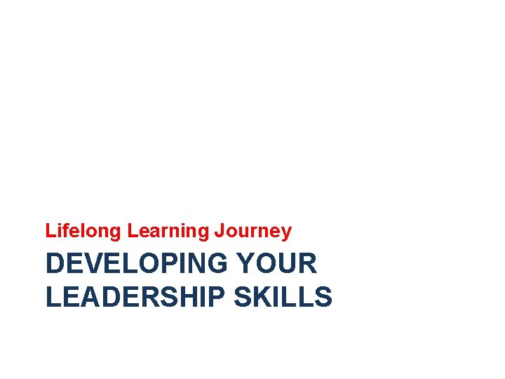 Lifelong Learning Journey DEVELOPING YOUR LEADERSHIP SKILLS 