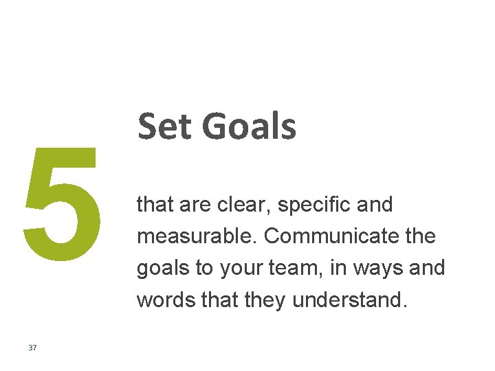5 37 Set Goals that are clear, specific and measurable. Communicate the goals to